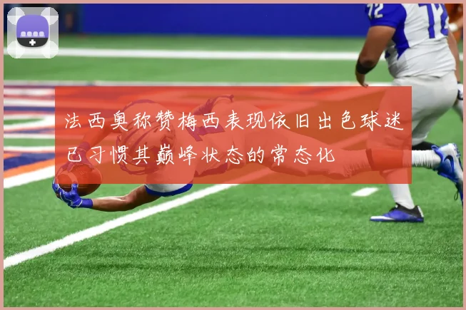 法西奥称赞梅西表现依旧出色球迷已习惯其巅峰状态的常态化