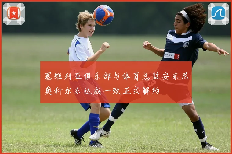 塞维利亚俱乐部与体育总监安东尼奥科尔东达成一致正式解约