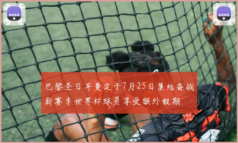 巴黎圣日耳曼定于7月25日集结备战新赛季世界杯球员享受额外假期