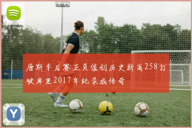 唐斯季后赛正负值创历史新高258打破库里2017年纪录成传奇