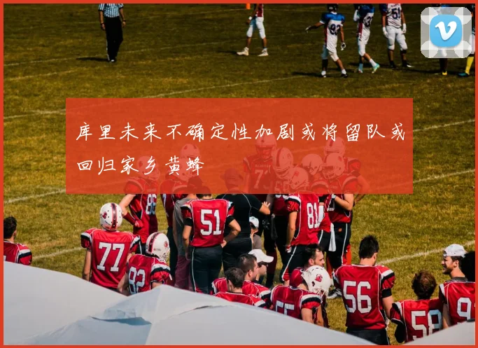 库里未来不确定性加剧或将留队或回归家乡黄蜂