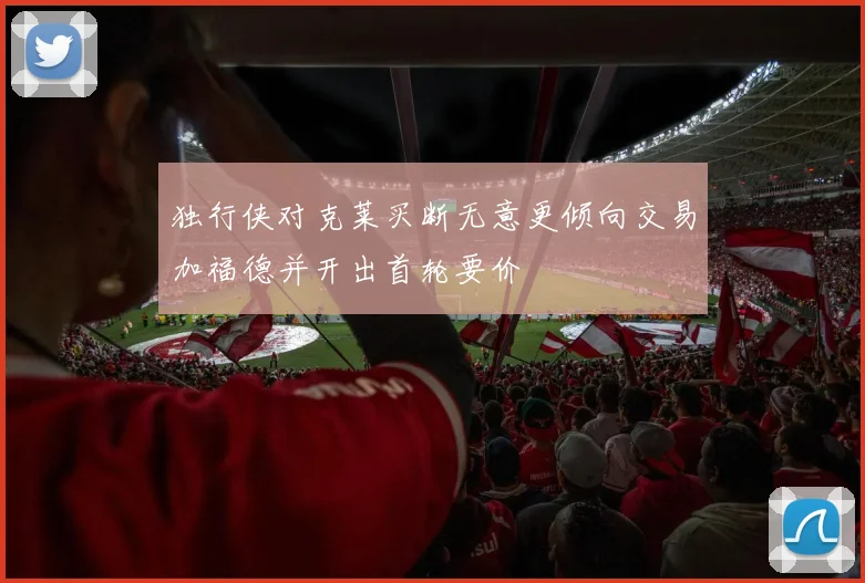 独行侠对克莱买断无意更倾向交易加福德并开出首轮要价