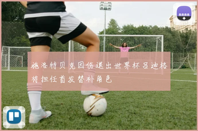 施洛特贝克因伤退出世界杯吕迪格将担任首发替补角色