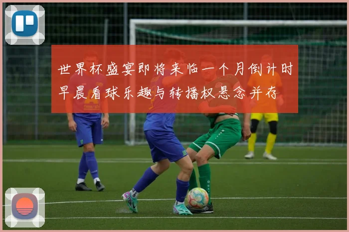 世界杯盛宴即将来临一个月倒计时早晨看球乐趣与转播权悬念并存