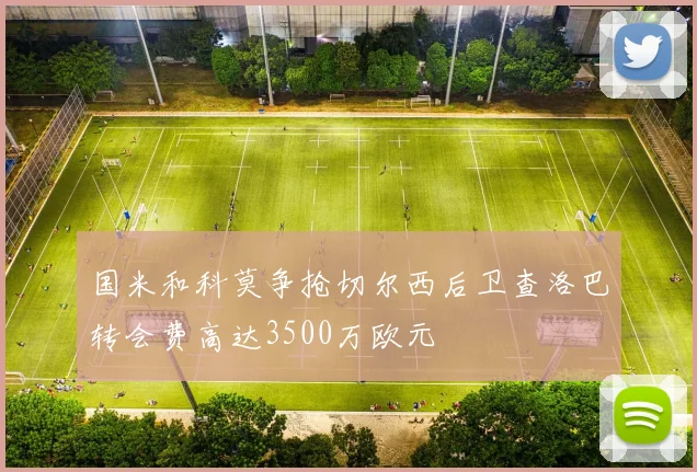 国米和科莫争抢切尔西后卫查洛巴转会费高达3500万欧元