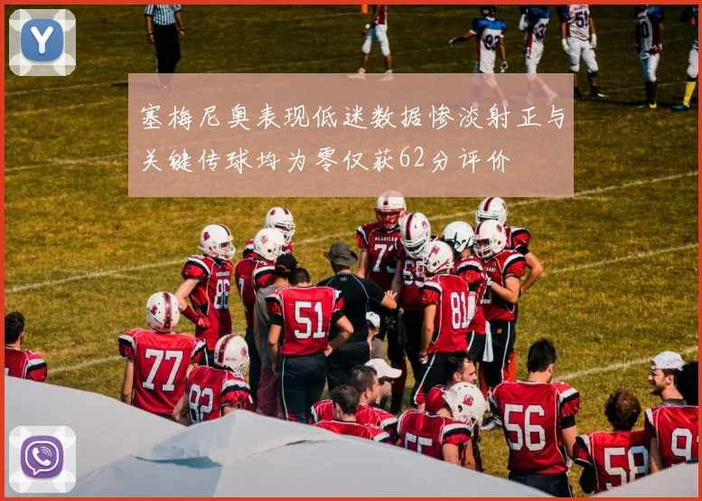 塞梅尼奥表现低迷数据惨淡射正与关键传球均为零仅获62分评价