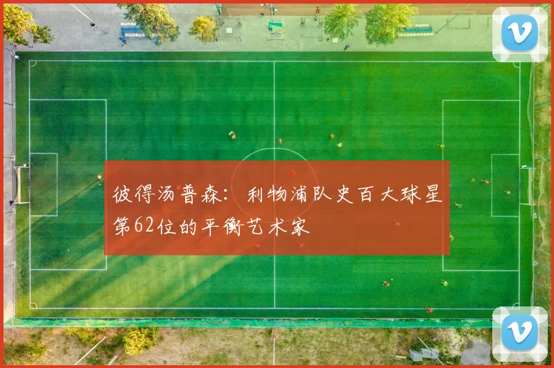 彼得汤普森：利物浦队史百大球星第62位的平衡艺术家