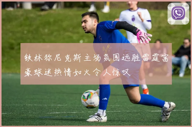 铁林称尼克斯主场氛围远胜雷霆富豪球迷热情如火令人惊叹