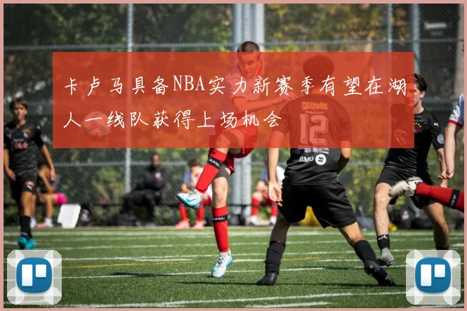 卡卢马具备NBA实力新赛季有望在湖人一线队获得上场机会