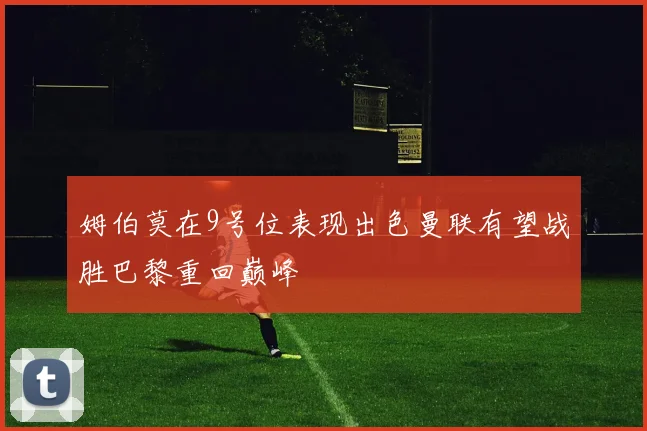 姆伯莫在9号位表现出色曼联有望战胜巴黎重回巅峰