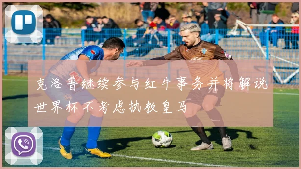 克洛普继续参与红牛事务并将解说世界杯不考虑执教皇马