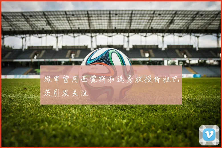 绿军曾用西蒙斯和选秀权报价祖巴茨引发关注