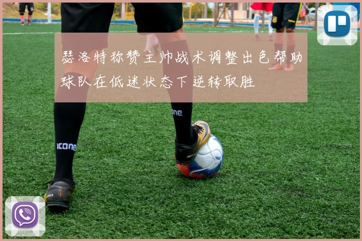 瑟洛特称赞主帅战术调整出色帮助球队在低迷状态下逆转取胜