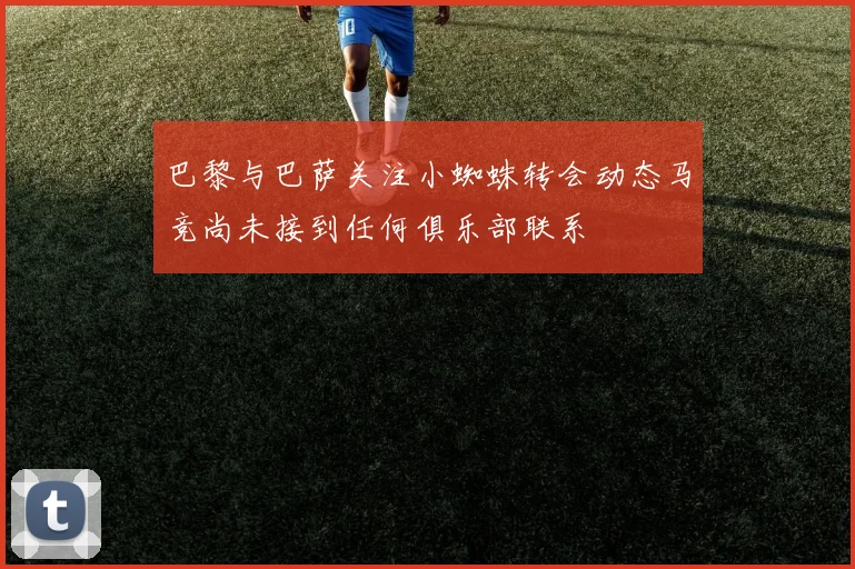 巴黎与巴萨关注小蜘蛛转会动态马竞尚未接到任何俱乐部联系