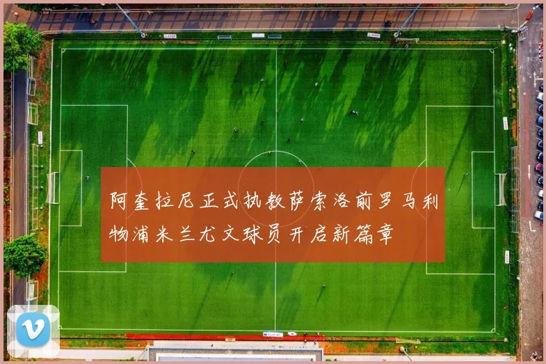 阿奎拉尼正式执教萨索洛前罗马利物浦米兰尤文球员开启新篇章