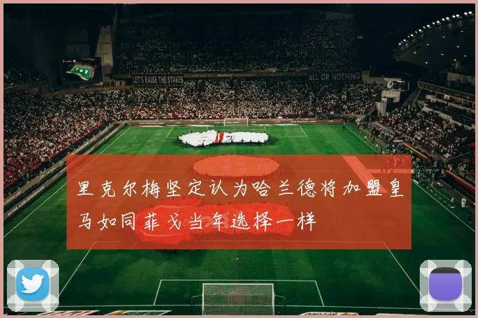 里克尔梅坚定认为哈兰德将加盟皇马如同菲戈当年选择一样