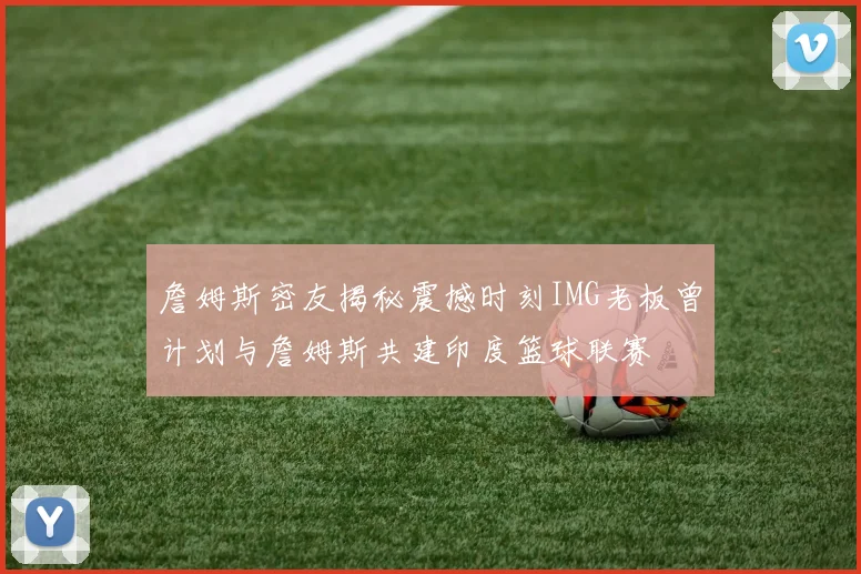 詹姆斯密友揭秘震撼时刻IMG老板曾计划与詹姆斯共建印度篮球联赛