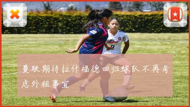 曼联期待拉什福德回归球队不再考虑外租事宜