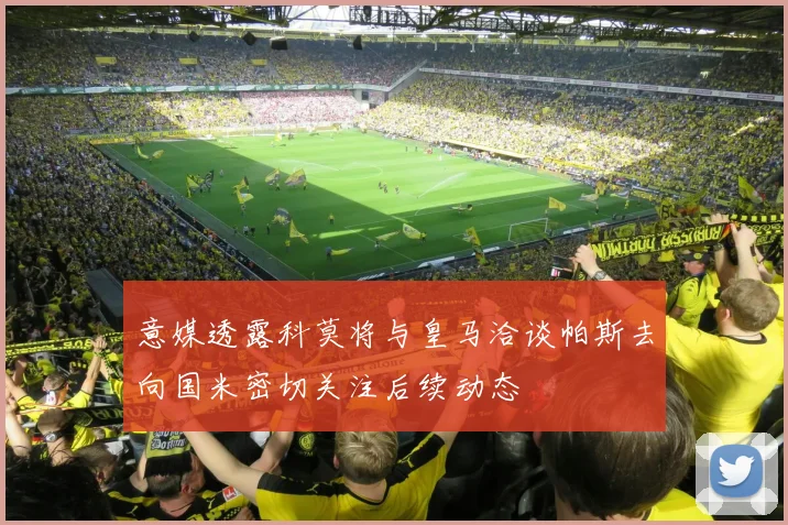 意媒透露科莫将与皇马洽谈帕斯去向国米密切关注后续动态