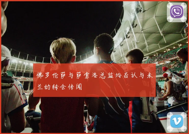 佛罗伦萨与萨索洛总监均否认与米兰的转会传闻