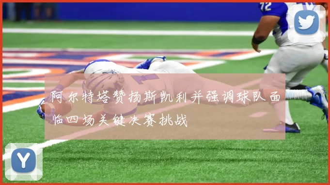 阿尔特塔赞扬斯凯利并强调球队面临四场关键决赛挑战