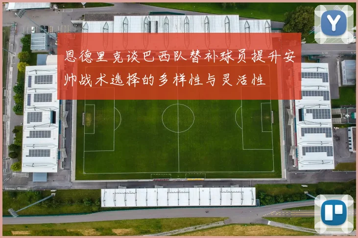 恩德里克谈巴西队替补球员提升安帅战术选择的多样性与灵活性