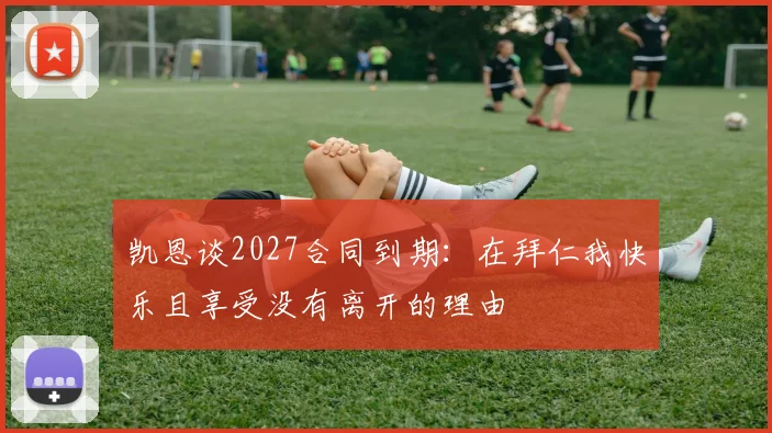 凯恩谈2027合同到期：在拜仁我快乐且享受没有离开的理由