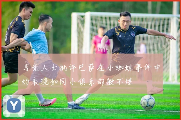 马竞人士批评巴萨在小蜘蛛事件中的表现如同小俱乐部般不堪