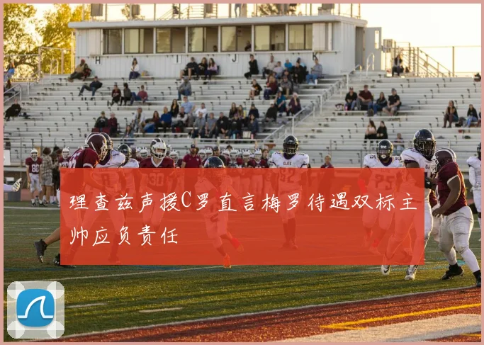 理查兹声援C罗直言梅罗待遇双标主帅应负责任