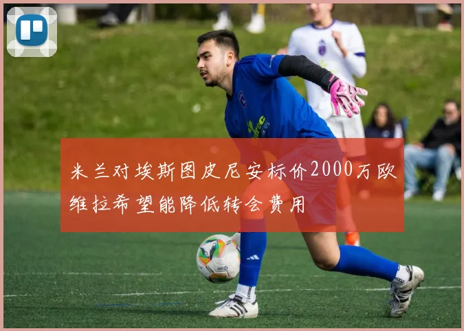 米兰对埃斯图皮尼安标价2000万欧维拉希望能降低转会费用