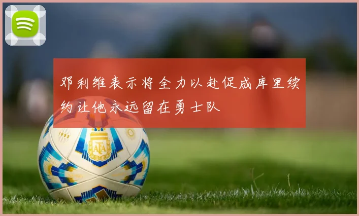 邓利维表示将全力以赴促成库里续约让他永远留在勇士队