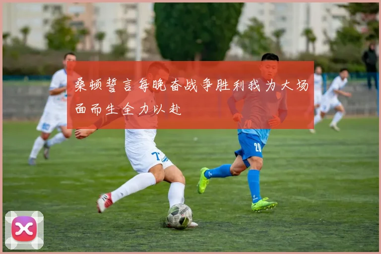 桑顿誓言每晚奋战争胜利我为大场面而生全力以赴
