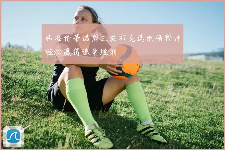 弗洛伦蒂诺周三发布竞选纲领预计轻松赢得选举胜利
