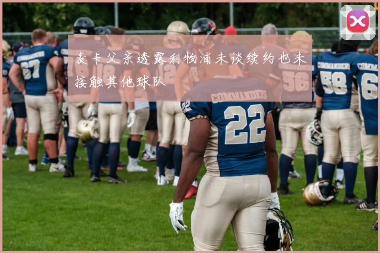 麦卡父亲透露利物浦未谈续约也未接触其他球队