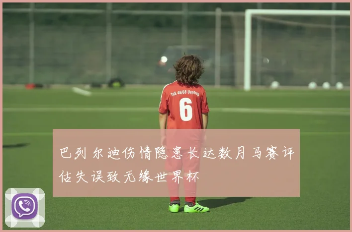 巴列尔迪伤情隐患长达数月马赛评估失误致无缘世界杯