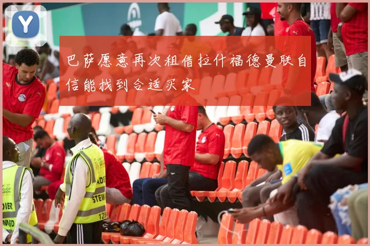 巴萨愿意再次租借拉什福德曼联自信能找到合适买家