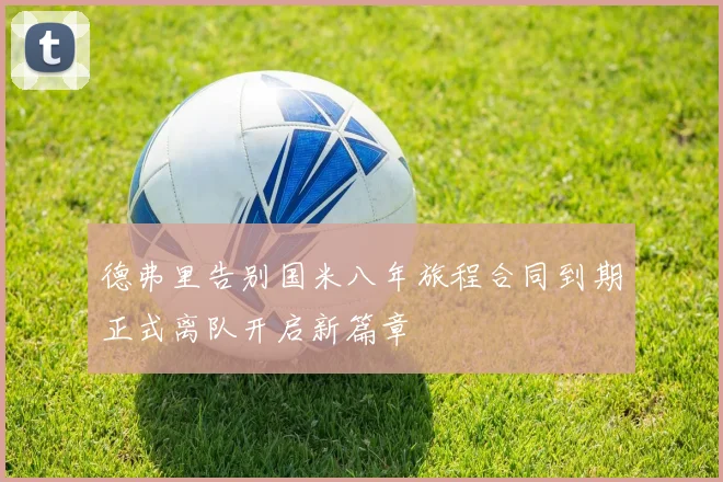 德弗里告别国米八年旅程合同到期正式离队开启新篇章