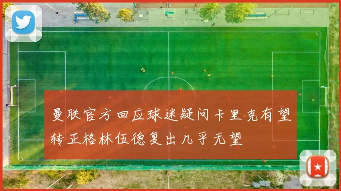 曼联官方回应球迷疑问卡里克有望转正格林伍德复出几乎无望