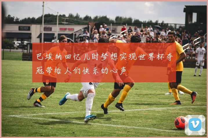 巴埃纳回忆儿时梦想实现世界杯夺冠带给人们快乐的心声