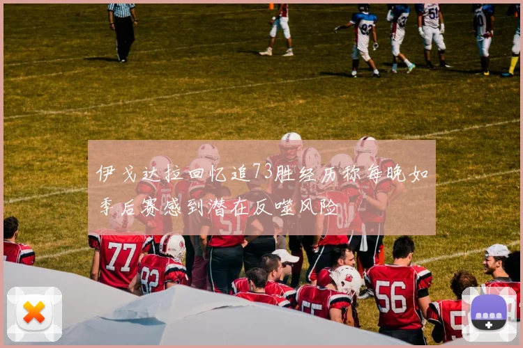 伊戈达拉回忆追73胜经历称每晚如季后赛感到潜在反噬风险