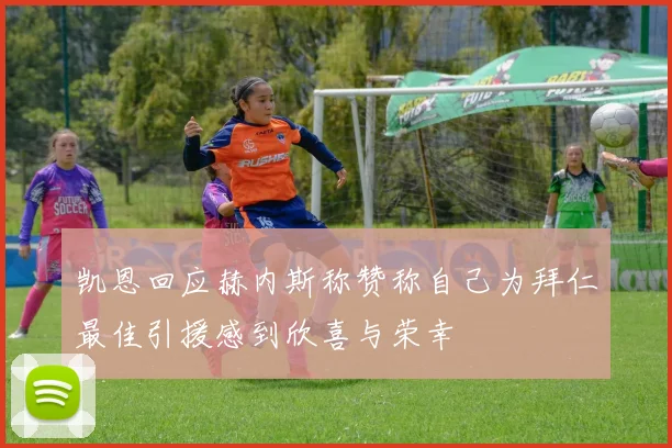 凯恩回应赫内斯称赞称自己为拜仁最佳引援感到欣喜与荣幸