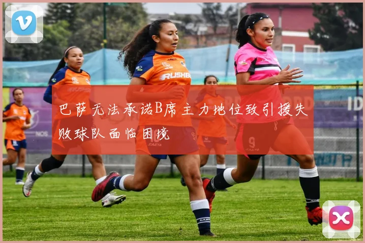 巴萨无法承诺B席主力地位致引援失败球队面临困境